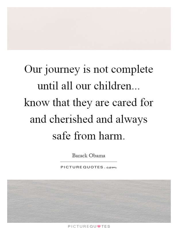 Our journey is not complete until all our children... know that they are cared for and cherished and always safe from harm Picture Quote #1