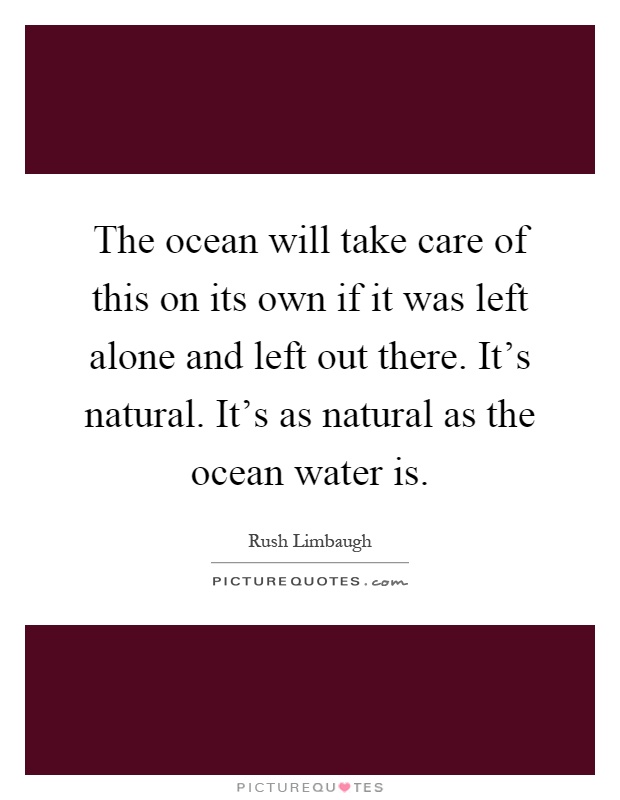 The ocean will take care of this on its own if it was left alone and left out there. It's natural. It's as natural as the ocean water is Picture Quote #1