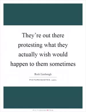 They’re out there protesting what they actually wish would happen to them sometimes Picture Quote #1