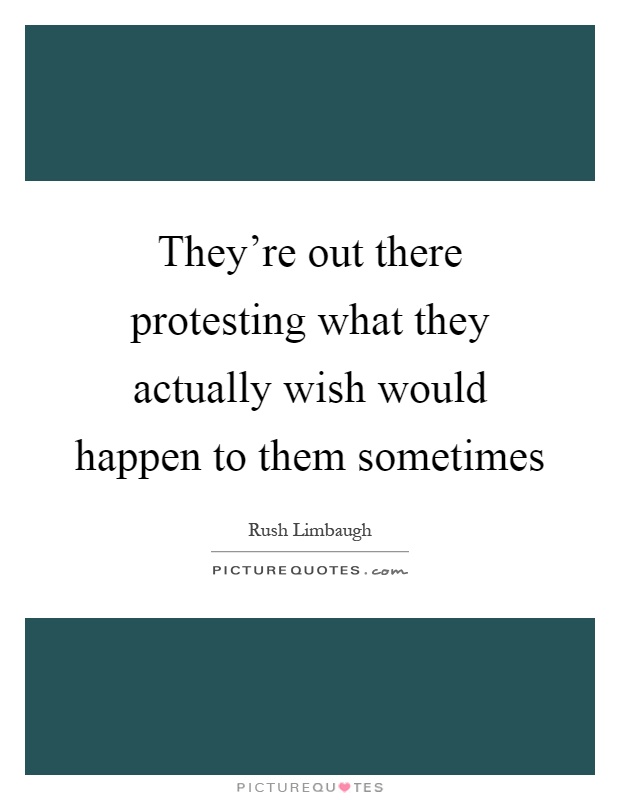 They're out there protesting what they actually wish would happen to them sometimes Picture Quote #1