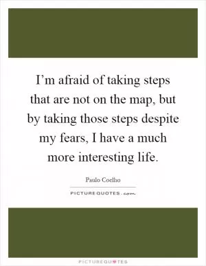I’m afraid of taking steps that are not on the map, but by taking those steps despite my fears, I have a much more interesting life Picture Quote #1