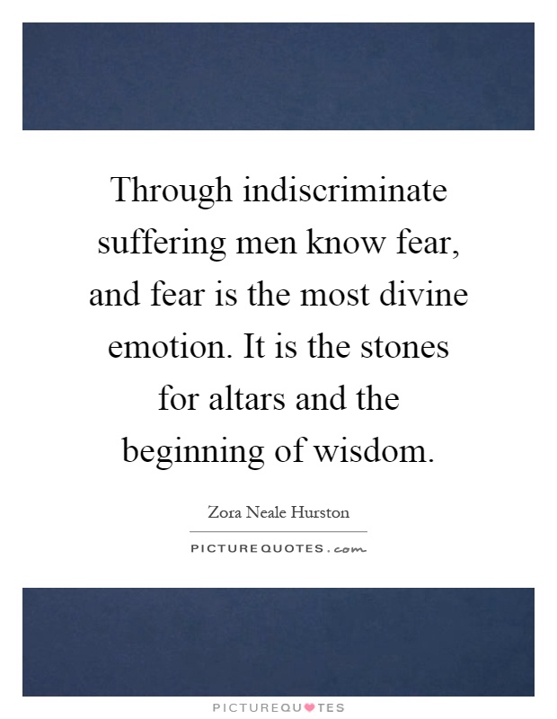 Through indiscriminate suffering men know fear, and fear is the most divine emotion. It is the stones for altars and the beginning of wisdom Picture Quote #1