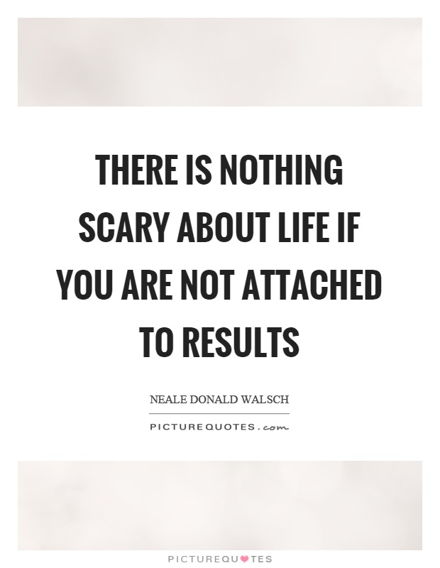 There is nothing scary about life if you are not attached to results Picture Quote #1