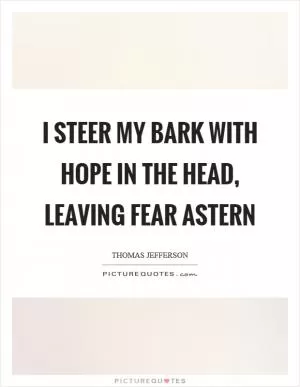 I steer my bark with hope in the head, leaving fear astern Picture Quote #1