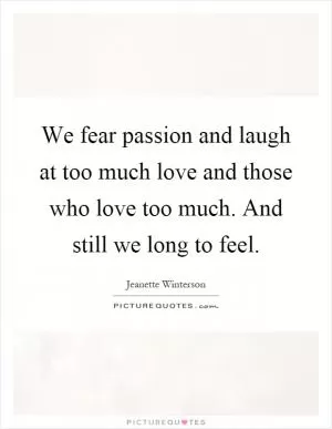We fear passion and laugh at too much love and those who love too much. And still we long to feel Picture Quote #1