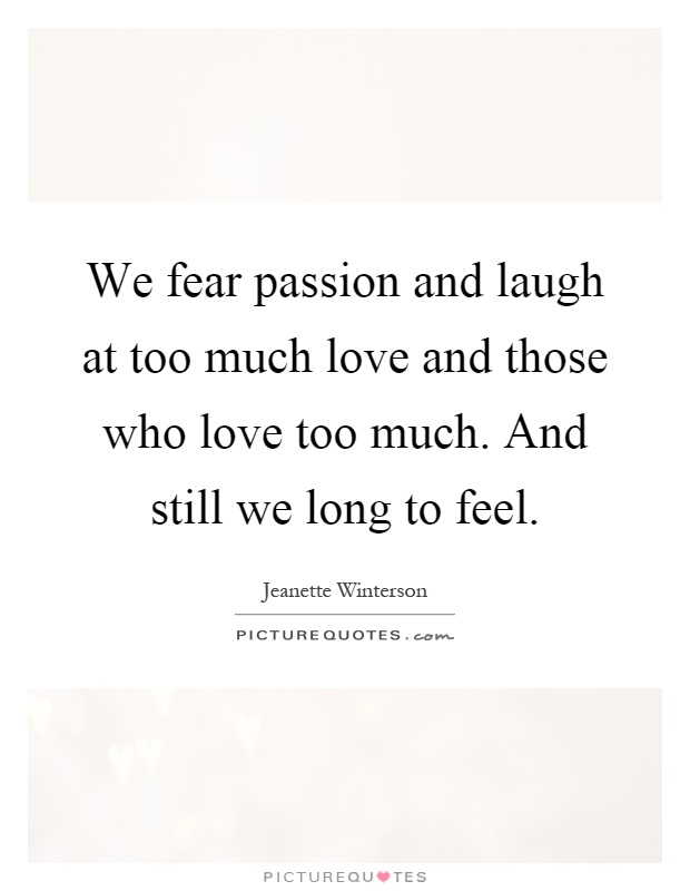 We fear passion and laugh at too much love and those who love too much. And still we long to feel Picture Quote #1