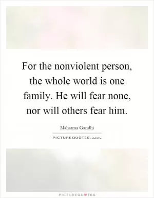 For the nonviolent person, the whole world is one family. He will fear none, nor will others fear him Picture Quote #1