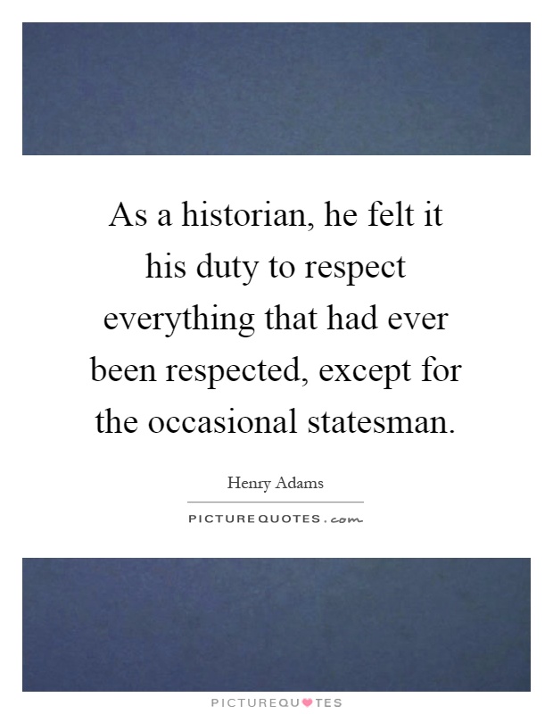 As a historian, he felt it his duty to respect everything that had ever been respected, except for the occasional statesman Picture Quote #1