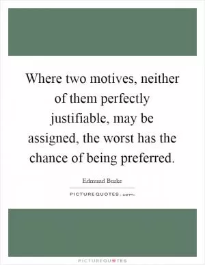Where two motives, neither of them perfectly justifiable, may be assigned, the worst has the chance of being preferred Picture Quote #1