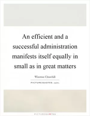 An efficient and a successful administration manifests itself equally in small as in great matters Picture Quote #1