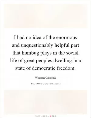 I had no idea of the enormous and unquestionably helpful part that humbug plays in the social life of great peoples dwelling in a state of democratic freedom Picture Quote #1