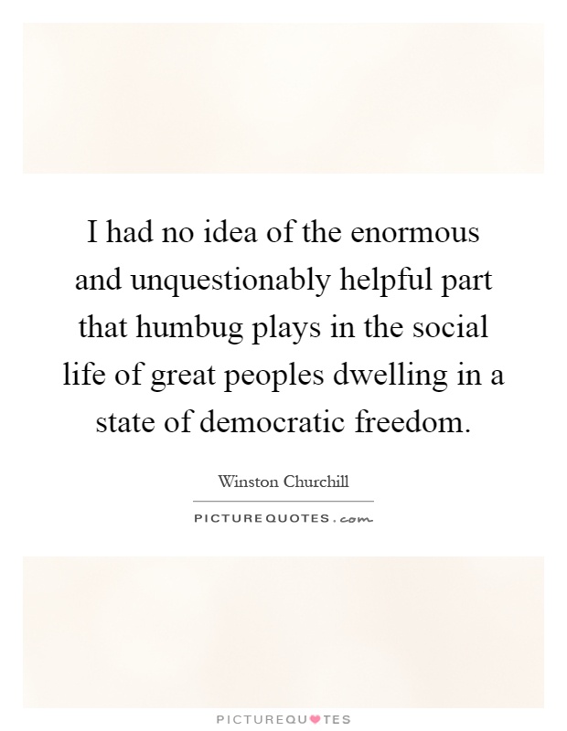 I had no idea of the enormous and unquestionably helpful part that humbug plays in the social life of great peoples dwelling in a state of democratic freedom Picture Quote #1