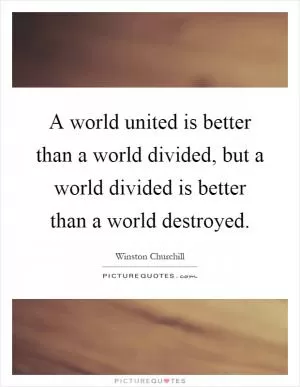 A world united is better than a world divided, but a world divided is better than a world destroyed Picture Quote #1
