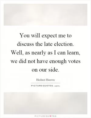 You will expect me to discuss the late election. Well, as nearly as I can learn, we did not have enough votes on our side Picture Quote #1