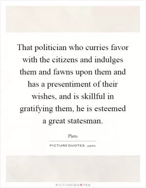 That politician who curries favor with the citizens and indulges them and fawns upon them and has a presentiment of their wishes, and is skillful in gratifying them, he is esteemed a great statesman Picture Quote #1
