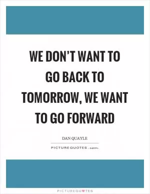 We don’t want to go back to tomorrow, we want to go forward Picture Quote #1
