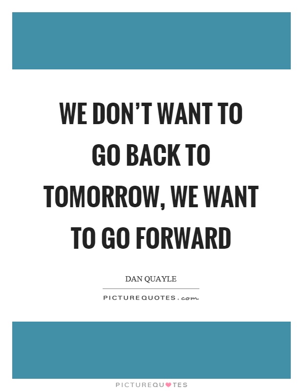 We don't want to go back to tomorrow, we want to go forward Picture Quote #1