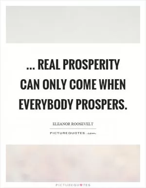 ... real prosperity can only come when everybody prospers Picture Quote #1