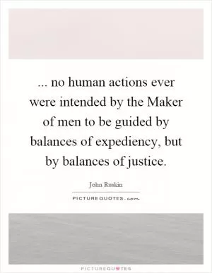 ... no human actions ever were intended by the Maker of men to be guided by balances of expediency, but by balances of justice Picture Quote #1