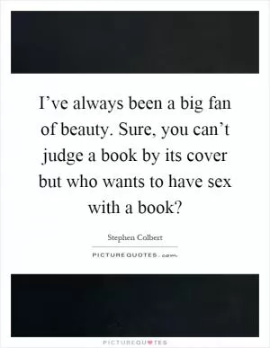 I’ve always been a big fan of beauty. Sure, you can’t judge a book by its cover but who wants to have sex with a book? Picture Quote #1
