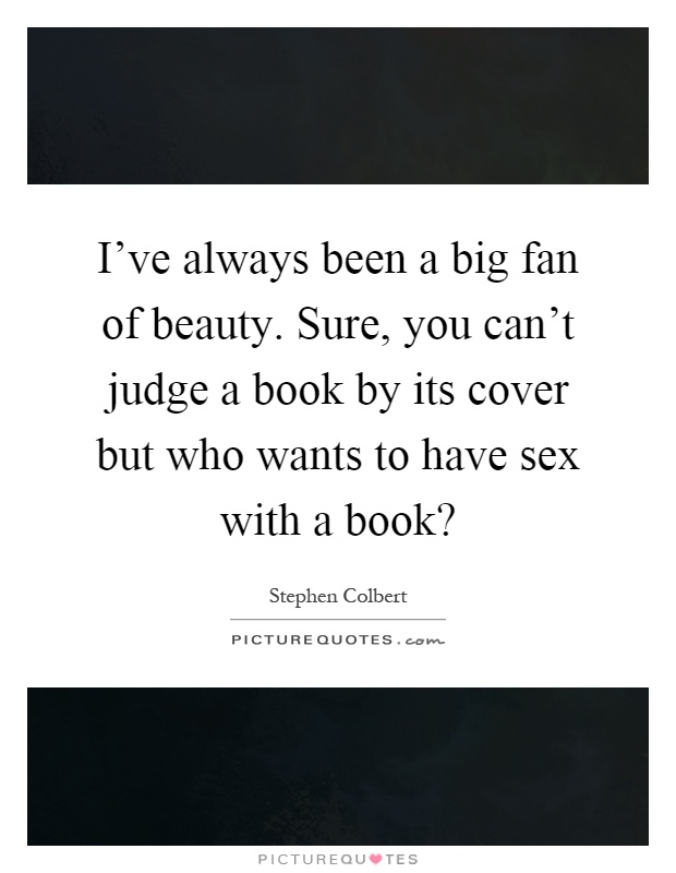 I've always been a big fan of beauty. Sure, you can't judge a book by its cover but who wants to have sex with a book? Picture Quote #1