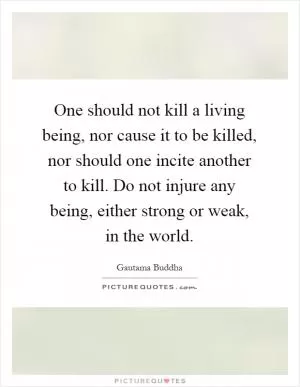 One should not kill a living being, nor cause it to be killed, nor should one incite another to kill. Do not injure any being, either strong or weak, in the world Picture Quote #1