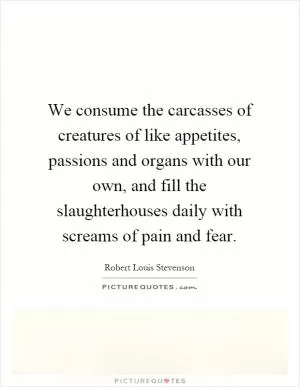 We consume the carcasses of creatures of like appetites, passions and organs with our own, and fill the slaughterhouses daily with screams of pain and fear Picture Quote #1