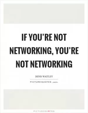 If you’re not networking, you’re not networking Picture Quote #1
