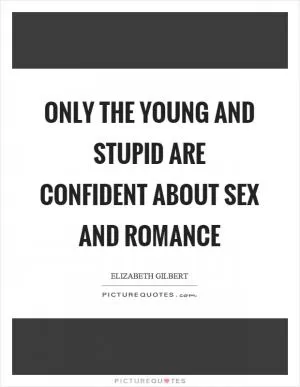 Only the young and stupid are confident about sex and romance Picture Quote #1