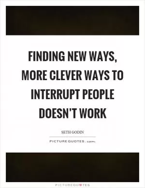 Finding new ways, more clever ways to interrupt people doesn’t work Picture Quote #1