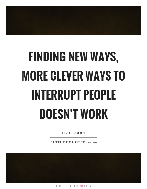 Finding new ways, more clever ways to interrupt people doesn't work Picture Quote #1