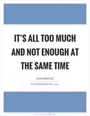 It’s all too much and not enough at the same time Picture Quote #1