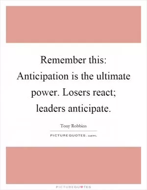 Remember this: Anticipation is the ultimate power. Losers react; leaders anticipate Picture Quote #1
