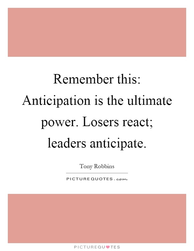 Remember this: Anticipation is the ultimate power. Losers react; leaders anticipate Picture Quote #1