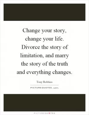 Change your story, change your life. Divorce the story of limitation, and marry the story of the truth and everything changes Picture Quote #1
