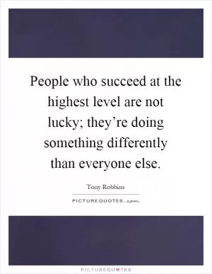 People who succeed at the highest level are not lucky; they’re doing something differently than everyone else Picture Quote #1