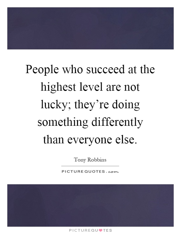 People who succeed at the highest level are not lucky; they're doing something differently than everyone else Picture Quote #1