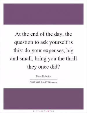 At the end of the day, the question to ask yourself is this: do your expenses, big and small, bring you the thrill they once did? Picture Quote #1