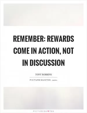 Remember: Rewards come in action, not in discussion Picture Quote #1