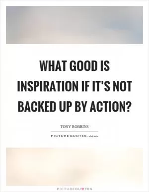 What good is inspiration if it’s not backed up by action? Picture Quote #1