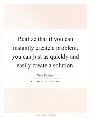 Realize that if you can instantly create a problem, you can just as quickly and easily create a solution Picture Quote #1