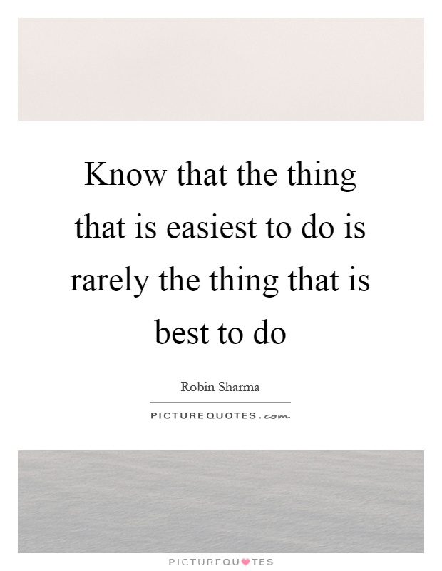 Know that the thing that is easiest to do is rarely the thing that is best to do Picture Quote #1