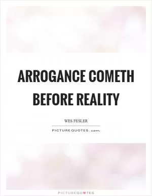 Arrogance cometh before reality Picture Quote #1