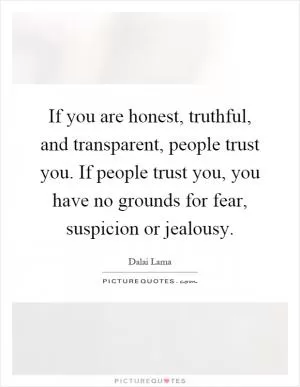 If you are honest, truthful, and transparent, people trust you. If people trust you, you have no grounds for fear, suspicion or jealousy Picture Quote #1