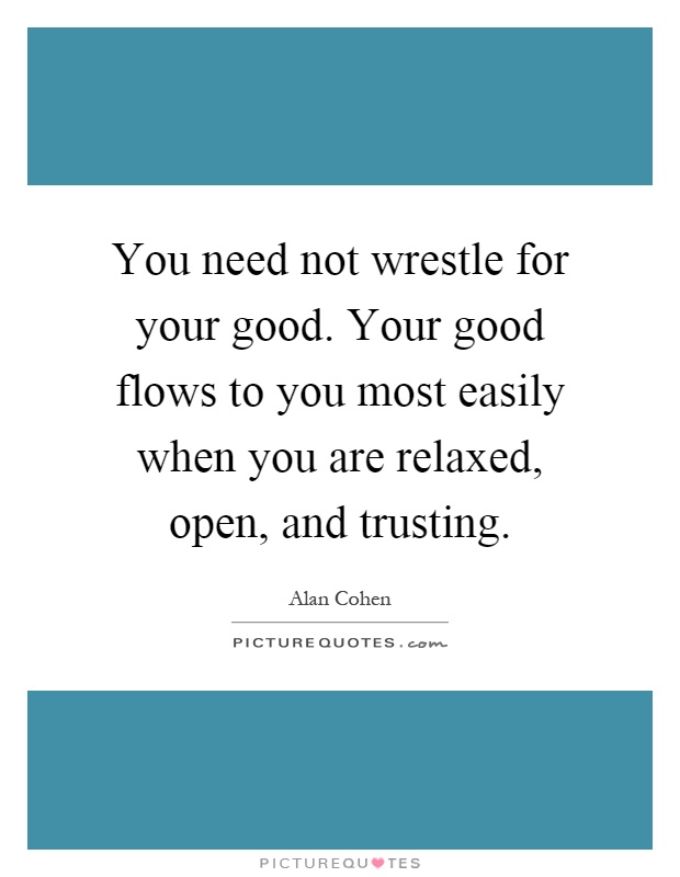 You need not wrestle for your good. Your good flows to you most easily when you are relaxed, open, and trusting Picture Quote #1