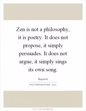 Zen is not a philosophy, it is poetry. It does not propose, it simply persuades. It does not argue, it simply sings its own song Picture Quote #1
