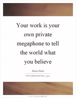Your work is your own private megaphone to tell the world what you believe Picture Quote #1