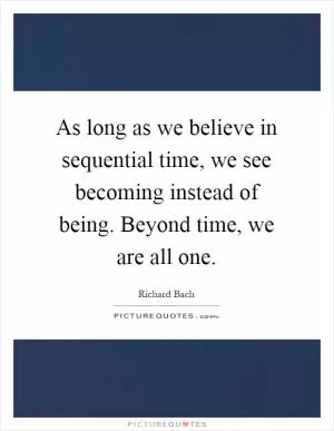 As long as we believe in sequential time, we see becoming instead of being. Beyond time, we are all one Picture Quote #1