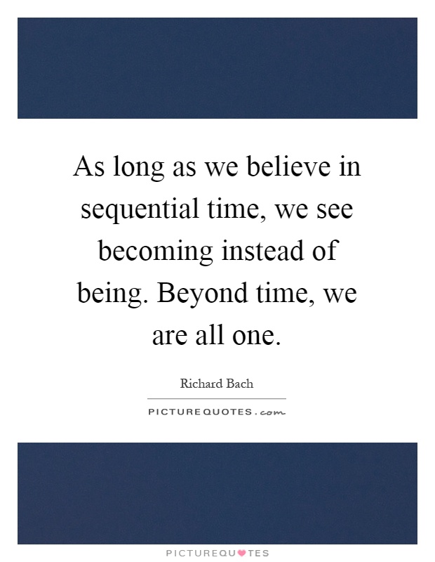 As long as we believe in sequential time, we see becoming instead of being. Beyond time, we are all one Picture Quote #1