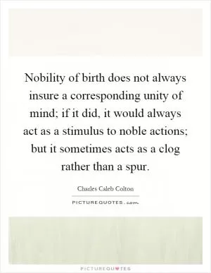Nobility of birth does not always insure a corresponding unity of mind; if it did, it would always act as a stimulus to noble actions; but it sometimes acts as a clog rather than a spur Picture Quote #1